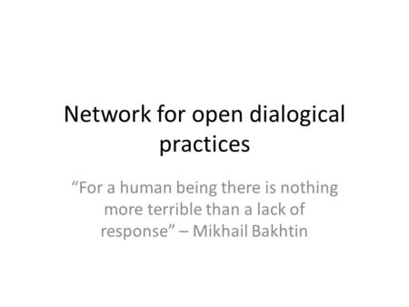 Network for open dialogical practices “For a human being there is nothing more terrible than a lack of response” – Mikhail Bakhtin.