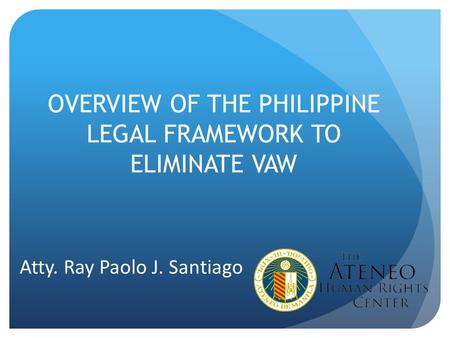 OVERVIEW OF THE PHILIPPINE LEGAL FRAMEWORK TO ELIMINATE VAW Atty. Ray Paolo J. Santiago.