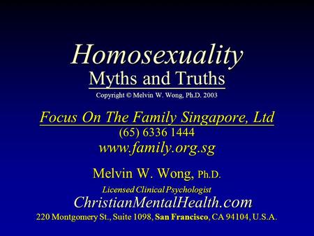 Homosexuality Myths and Truths Homosexuality Myths and Truths Copyright © Melvin W. Wong, Ph.D. 2003 Focus On The Family Singapore, Ltd (65) 6336 1444.