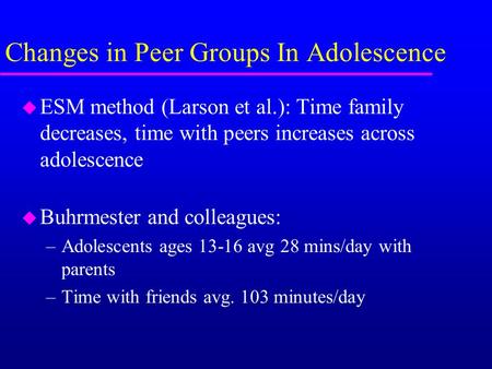 Changes in Peer Groups In Adolescence u ESM method (Larson et al.): Time family decreases, time with peers increases across adolescence u Buhrmester and.