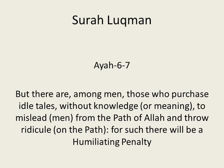 Surah Luqman Ayah-6-7 But there are, among men, those who purchase idle tales, without knowledge (or meaning), to mislead (men) from the Path of Allah.