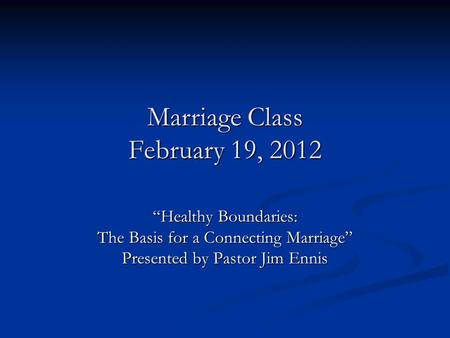 Marriage Class February 19, 2012 “Healthy Boundaries: The Basis for a Connecting Marriage” Presented by Pastor Jim Ennis.
