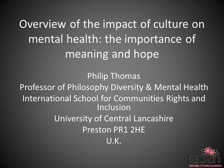 Overview of the impact of culture on mental health: the importance of meaning and hope Philip Thomas Professor of Philosophy Diversity & Mental Health.