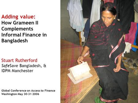 Adding value: How Grameen II Complements Informal Finance in Bangladesh Stuart Rutherford SafeSave Bangladesh, & IDPM Manchester Global Conference on Access.