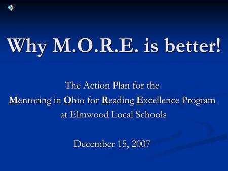 Why M.O.R.E. is better! The Action Plan for the Mentoring in Ohio for Reading Excellence Program at Elmwood Local Schools at Elmwood Local Schools December.