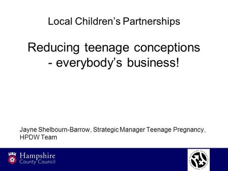 Local Children’s Partnerships Reducing teenage conceptions - everybody’s business! Jayne Shelbourn-Barrow, Strategic Manager Teenage Pregnancy, HPDW Team.