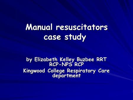 Manual resuscitators case study Manual resuscitators case study by Elizabeth Kelley Buzbee RRT RCP-NPS RCP Kingwood College Respiratory Care department.