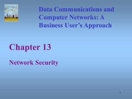 1 Chapter 13 Network Security Data Communications and Computer Networks: A Business User’s Approach.