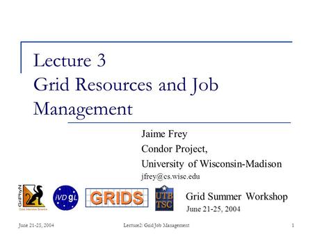 June 21-25, 2004Lecture2: Grid Job Management1 Lecture 3 Grid Resources and Job Management Jaime Frey Condor Project, University of Wisconsin-Madison