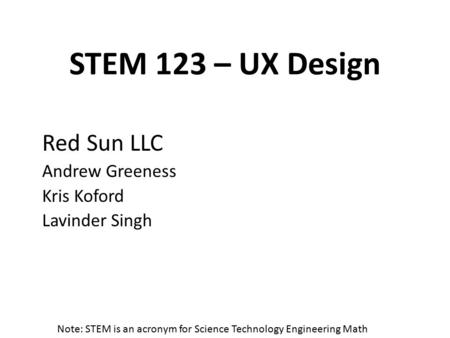 STEM 123 – UX Design Red Sun LLC Andrew Greeness Kris Koford Lavinder Singh Note: STEM is an acronym for Science Technology Engineering Math.