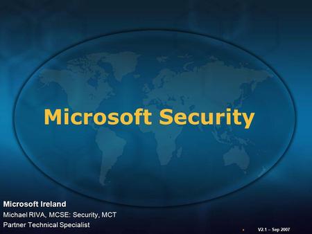 Microsoft Security Microsoft Ireland Michael RIVA, MCSE: Security, MCT Partner Technical Specialist V2.1 – Sep 2007.