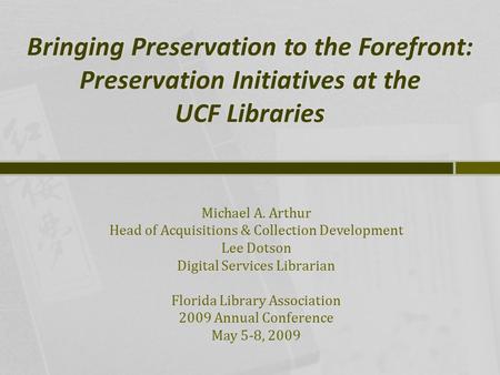Bringing Preservation to the Forefront: Preservation Initiatives at the UCF Libraries Michael A. Arthur Head of Acquisitions & Collection Development Lee.