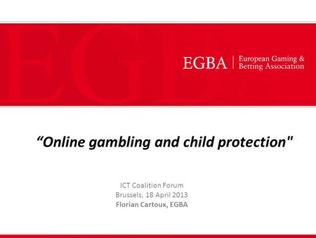 “Online gambling and child protection ICT Coalition Forum Brussels, 18 April 2013 Florian Cartoux, EGBA.