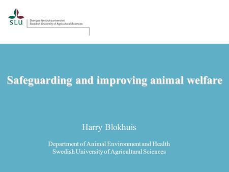 Safeguarding and improving animal welfare Harry Blokhuis Department of Animal Environment and Health Swedish University of Agricultural Sciences.