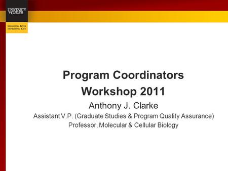Program Coordinators Workshop 2011 Anthony J. Clarke Assistant V.P. (Graduate Studies & Program Quality Assurance) Professor, Molecular & Cellular Biology.