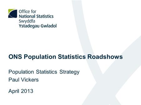 ONS Population Statistics Roadshows Population Statistics Strategy Paul Vickers April 2013.