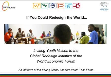 If You Could Redesign the World... Inviting Youth Voices to the Global Redesign Initiative of the World Economic Forum An initiative of the Young Global.