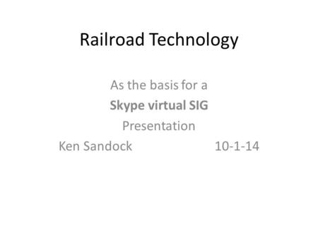 Railroad Technology As the basis for a Skype virtual SIG Presentation Ken Sandock 10-1-14.