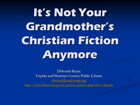 It’s Not Your Grandmother’s Christian Fiction Anymore Deborah Bryan Topeka and Shawnee County Public Library