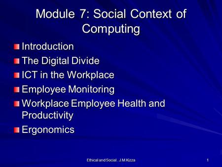Ethical and Social...J.M.Kizza 1 Module 7: Social Context of Computing Introduction The Digital Divide ICT in the Workplace Employee Monitoring Workplace.