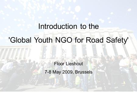 Introduction to the 'Global Youth NGO for Road Safety' Floor Lieshout 7-8 May 2009, Brussels.