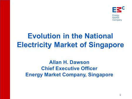 1 Allan H. Dawson Chief Executive Officer Energy Market Company, Singapore Evolution in the National Electricity Market of Singapore.