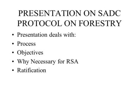 PRESENTATION ON SADC PROTOCOL ON FORESTRY Presentation deals with: Process Objectives Why Necessary for RSA Ratification.