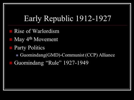 Early Republic 1912-1927 Rise of Warlordism May 4 th Movement Party Politics Guomindang(GMD)-Communist (CCP) Alliance Guomindang “Rule” 1927-1949.