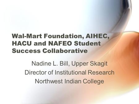 Wal-Mart Foundation, AIHEC, HACU and NAFEO Student Success Collaborative Nadine L. Bill, Upper Skagit Director of Institutional Research Northwest Indian.