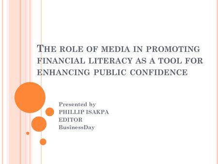 T HE ROLE OF MEDIA IN PROMOTING FINANCIAL LITERACY AS A TOOL FOR ENHANCING PUBLIC CONFIDENCE Presented by PHILLIP ISAKPA EDITOR BusinessDay.