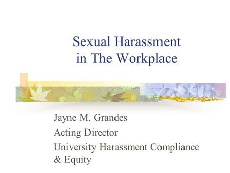 Sexual Harassment in The Workplace Jayne M. Grandes Acting Director University Harassment Compliance & Equity.