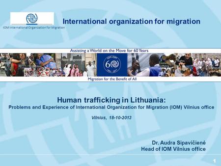 1 Dr. Audra Sipavičienė Head of IOM Vilnius office Human trafficking in Lithuania: Problems and Experience of International Organization for Migration.