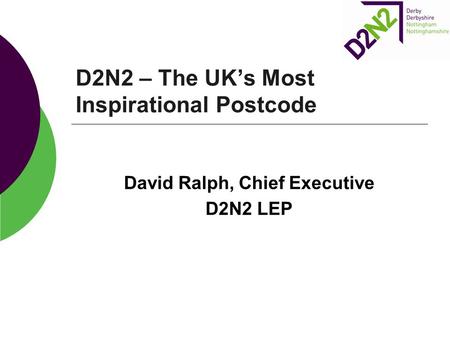 D2N2 – The UK’s Most Inspirational Postcode David Ralph, Chief Executive D2N2 LEP.