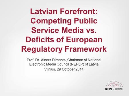 Latvian Forefront: Competing Public Service Media vs. Deficits of European Regulatory Framework Prof. Dr. Ainars Dimants, Chairman of National Electronic.