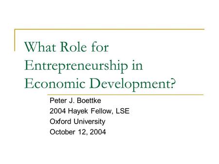 What Role for Entrepreneurship in Economic Development? Peter J. Boettke 2004 Hayek Fellow, LSE Oxford University October 12, 2004.