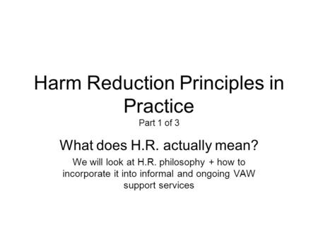 Harm Reduction Principles in Practice Part 1 of 3 What does H.R. actually mean? We will look at H.R. philosophy + how to incorporate it into informal and.