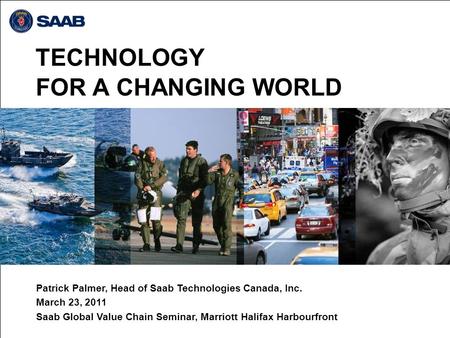 TECHNOLOGY FOR A CHANGING WORLD Patrick Palmer, Head of Saab Technologies Canada, Inc. March 23, 2011 Saab Global Value Chain Seminar, Marriott Halifax.