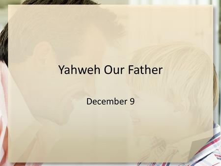 Yahweh Our Father December 9. What do you think? What are some characteristics and behaviors of a “good father?” Today we look at God as our Father …