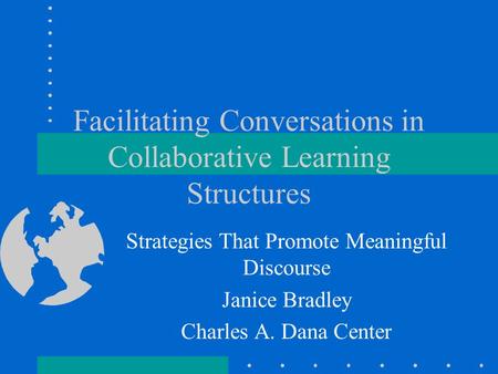 Facilitating Conversations in Collaborative Learning Structures Strategies That Promote Meaningful Discourse Janice Bradley Charles A. Dana Center.