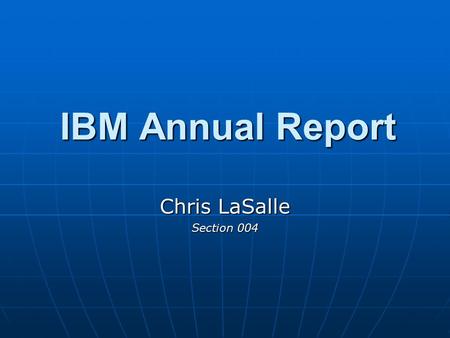 IBM Annual Report Chris LaSalle Section 004. IBM: Executive Summary Recognizing the shift in the field of information technology, IBM’s Management team.