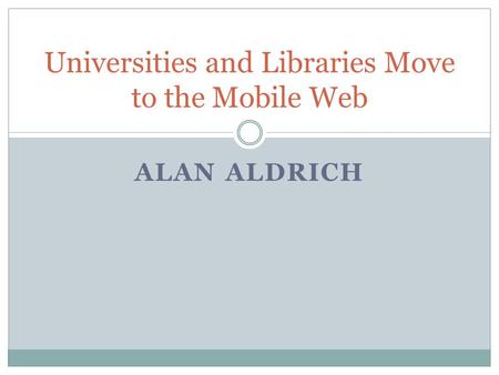 ALAN ALDRICH Universities and Libraries Move to the Mobile Web.