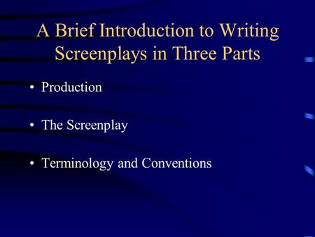 A Brief Introduction to Writing Screenplays in Three Parts Production The Screenplay Terminology and Conventions.