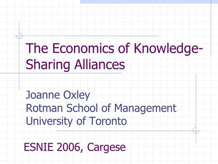 The Economics of Knowledge- Sharing Alliances Joanne Oxley Rotman School of Management University of Toronto ESNIE 2006, Cargese.