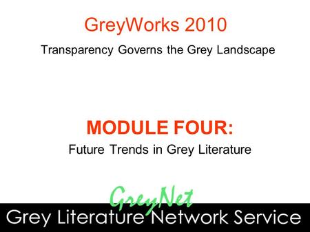 MODULE FOUR: Future Trends in Grey Literature GreyWorks 2010 Transparency Governs the Grey Landscape.