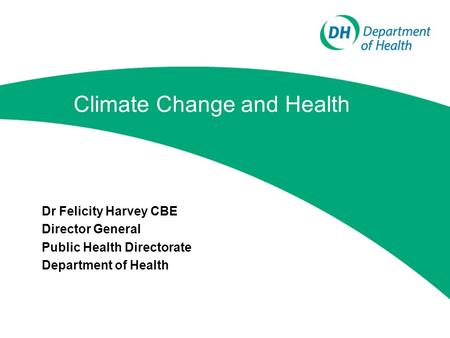 Climate Change and Health Dr Felicity Harvey CBE Director General Public Health Directorate Department of Health.