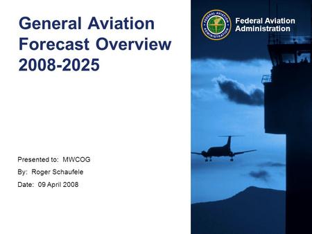 Presented to: MWCOG By: Roger Schaufele Date: 09 April 2008 Federal Aviation Administration General Aviation Forecast Overview 2008-2025.