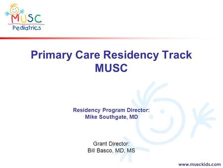 Www.musckids.com Primary Care Residency Track MUSC Residency Program Director: Mike Southgate, MD Grant Director: Bill Basco, MD, MS.