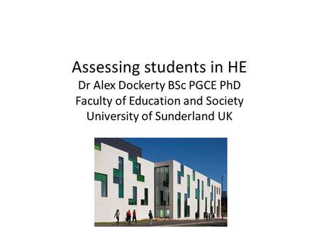 Assessing students in HE Dr Alex Dockerty BSc PGCE PhD Faculty of Education and Society University of Sunderland UK.