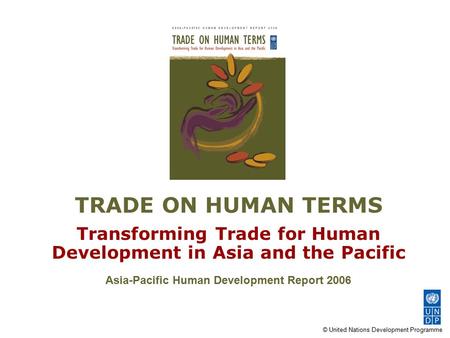 © United Nations Development Programme TRADE ON HUMAN TERMS Transforming Trade for Human Development in Asia and the Pacific Asia-Pacific Human Development.
