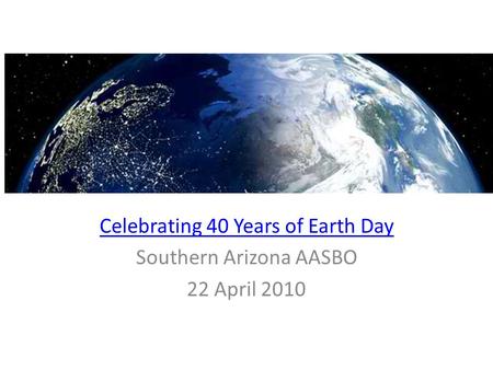 Celebrating 40 Years of Earth Day Southern Arizona AASBO 22 April 2010.